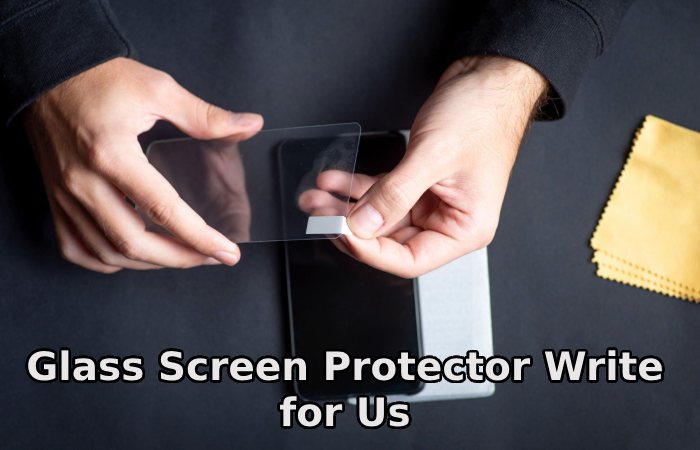 Glass Screen Protector Write for Us